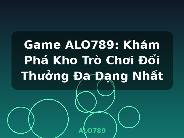 Game ALO789: Khám Phá Kho Trò Chơi Đổi Thưởng Đa Dạng Nhất - ALO789 Game ALO789: Khám Phá Kho Trò Chơi Đổi Thưởng Đa Dạng Nhất - ALO789
